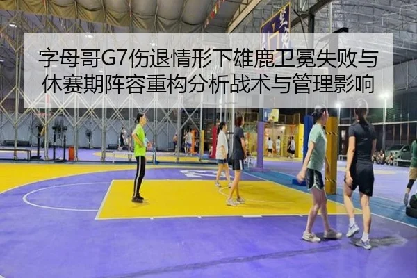 字母哥G7伤退情形下雄鹿卫冕失败与休赛期阵容重构分析战术与管理影响